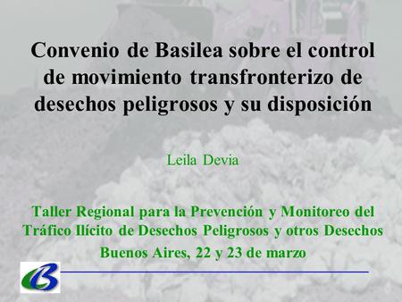 Convenio de Basilea sobre el control de movimiento transfronterizo de desechos peligrosos y su disposición Leila Devia Taller Regional para la Prevención.