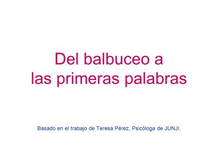 Del balbuceo a las primeras palabras Basado en el trabajo de Teresa Pérez, Psicóloga de JUNJI.