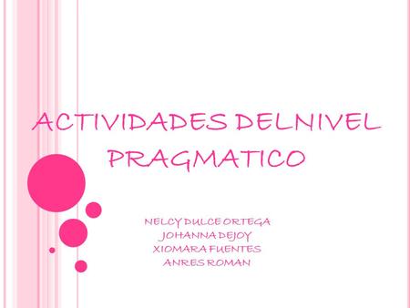 ACTIVIDADES DELNIVEL PRAGMATICO NELCY DULCE ORTEGA JOHANNA DEJOY XIOMARA FUENTES ANRES ROMAN.