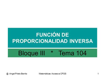 @ Angel Prieto BenitoMatemáticas Acceso a CFGS1 FUNCIÓN DE PROPORCIONALIDAD INVERSA Bloque III * Tema 104.