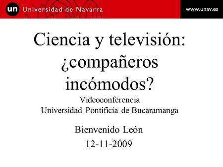 Ciencia y televisión: ¿compañeros incómodos? Videoconferencia Universidad Pontificia de Bucaramanga Bienvenido León 12-11-2009.