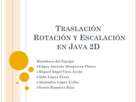 T RASLACIÓN R OTACIÓN Y E SCALACIÓN EN J AVA 2D Miembros del Equipo  Edgar Antonio Manjarrez Flores  Miguel Ángel Vera Ayala  Aldo López Pérez  Alejandro.