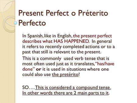 Present Perfect o Préterito Perfecto In Spanish, like in English, the present perfect describes what HAS HAPPENED. In general it refers to recently completed.