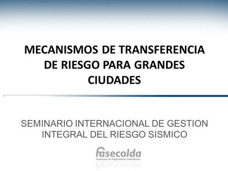 MECANISMOS DE TRANSFERENCIA DE RIESGO PARA GRANDES CIUDADES SEMINARIO INTERNACIONAL DE GESTION INTEGRAL DEL RIESGO SISMICO.