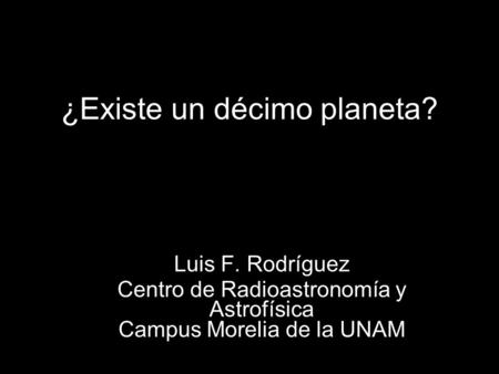 ¿Existe un décimo planeta? Luis F. Rodríguez Centro de Radioastronomía y Astrofísica Campus Morelia de la UNAM.