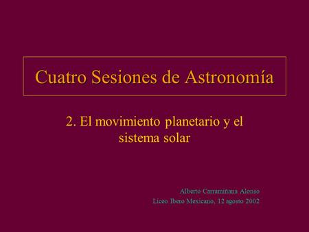 Cuatro Sesiones de Astronomía 2. El movimiento planetario y el sistema solar Alberto Carramiñana Alonso Liceo Ibero Mexicano, 12 agosto 2002.