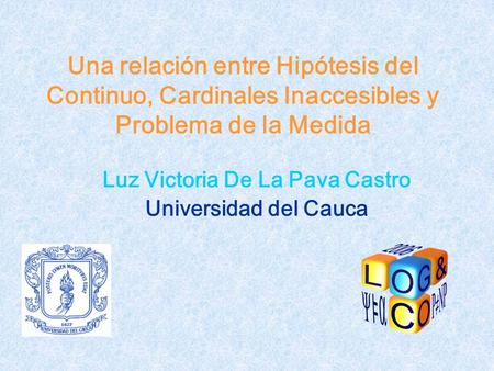 Una relación entre Hipótesis del Continuo, Cardinales Inaccesibles y Problema de la Medida Luz Victoria De La Pava Castro Universidad del Cauca.
