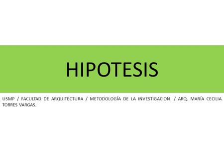 HIPOTESIS USMP / FACULTAD DE ARQUITECTURA / METODOLOGÍA DE LA INVESTIGACION. / ARQ. MARÍA CECILIA TORRES VARGAS.