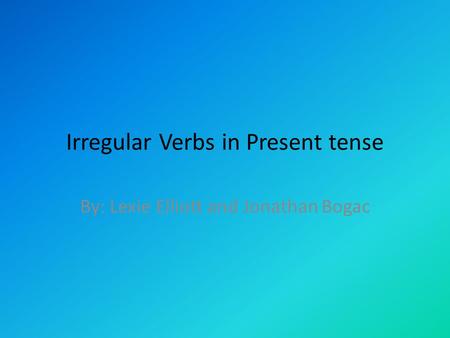 Irregular Verbs in Present tense By: Lexie Elliott and Jonathan Bogac.