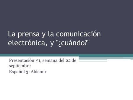 La prensa y la comunicación electrónica, y ¿cuándo? Presentación #1, semana del 22 de septiembre Español 3: Aldemir.