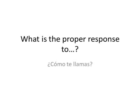 What is the proper response to…?