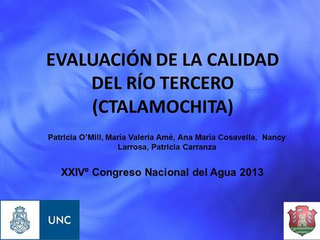 XXIVº Congreso Nacional del Agua 2013 EVALUACIÓN DE LA CALIDAD DEL RÍO TERCERO (CTALAMOCHITA) Patricia O’Mill, María Valeria Amé, Ana María Cosavella,