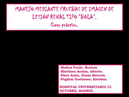 MANEJO MEDIANTE PRUEBAS DE IMAGEN DE LESIÓN RENAL TIPO “BOLA”. Caso práctico. -Muñoz Fraile, Beatriz. -Martínez Arnáiz, Alberto. -Plata Ariza, Diana Marcela.