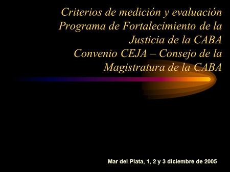 Criterios de medición y evaluación Programa de Fortalecimiento de la Justicia de la CABA Convenio CEJA – Consejo de la Magistratura de la CABA Mar del.