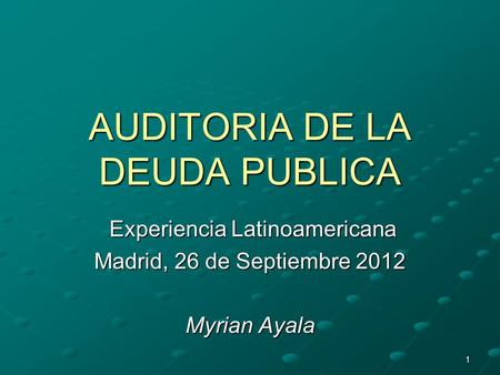 1 AUDITORIA DE LA DEUDA PUBLICA Experiencia Latinoamericana Experiencia Latinoamericana Madrid, 26 de Septiembre 2012 Myrian Ayala.