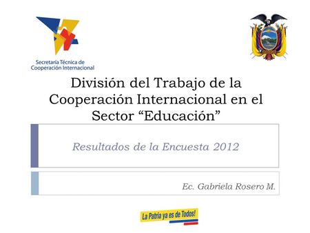 División del Trabajo de la Cooperación Internacional en el Sector “Educación” Resultados de la Encuesta 2012 Ec. Gabriela Rosero M.