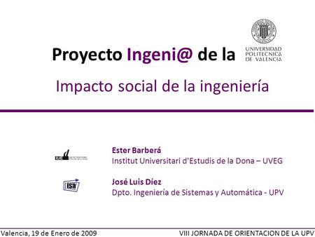 Impacto social de la ingeniería Valencia, 19 de Enero de 2009 Proyecto de la VIII JORNADA DE ORIENTACION DE LA UPV Ester Barberá Institut Universitari.