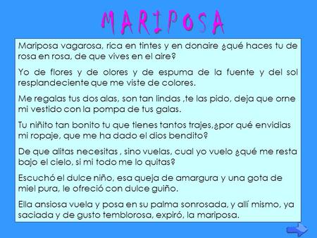 MARIPOSA Mariposa vagarosa, rica en tintes y en donaire ¿qué haces tu de rosa en rosa, de que vives en el aire? Yo de flores y de olores y de espuma de.