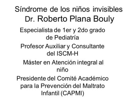 Síndrome de los niños invisibles Dr. Roberto Plana Bouly Especialista de 1er y 2do grado de Pediatría Profesor Auxiliar y Consultante del ISCM-H Máster.