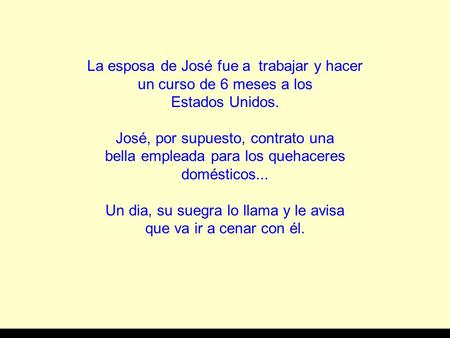 La esposa de José fue a trabajar y hacer un curso de 6 meses a los Estados Unidos. José, por supuesto, contrato una bella empleada para los quehaceres.