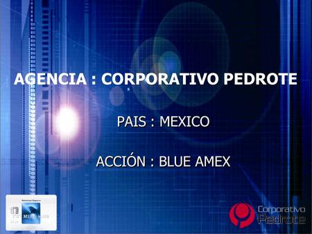 AGENCIA : CORPORATIVO PEDROTE PAIS : MEXICO ACCIÓN : BLUE AMEX PAIS : MEXICO ACCIÓN : BLUE AMEX.