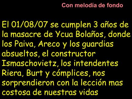 El 01/08/07 se cumplen 3 años de la masacre de Ycua Bolaños, donde los Paiva, Areco y los guardias absueltos, el constructor Ismaschovietz, los intendentes.