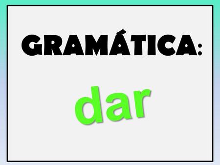 GRAMÁTICA : dar. PRETÉRITO IRREGULAR The verb __________ will be a big focus in this chapter as our theme is all about helping others and our community.