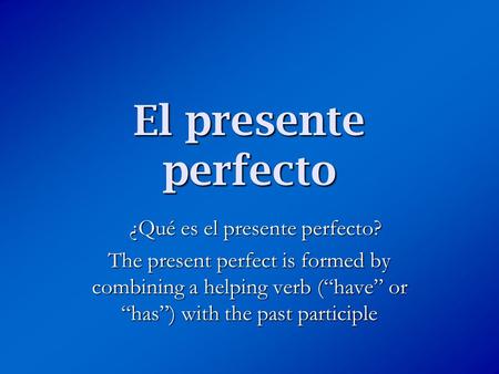 El presente perfecto ¿Qué es el presente perfecto? The present perfect is formed by combining a helping verb (“have” or “has”) with the past participle.