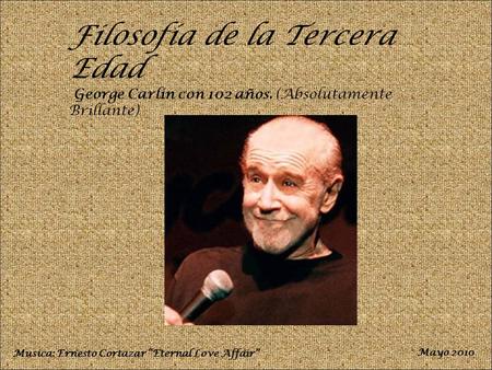 Filosofía de la Tercera Edad George Carlin con 102 años. (Absolutamente Brillante) Musica: Ernesto Cortazar “Eternal Love Affair” Mayo 2010.