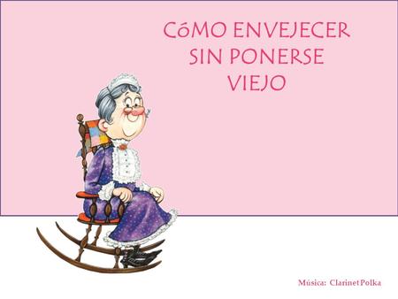 Música: Clarinet Polka CóMO ENVEJECER SIN PONERSE VIEJO.