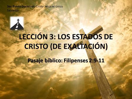 LECCIÓN 3: LOS ESTADOS DE CRISTO (DE EXALTACIÓN) Pasaje bíblico: Filipenses 2:9-11 3er. Punto Doctrinal: Cristo Jesús el único Salvador.