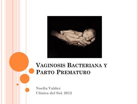 V AGINOSIS B ACTERIANA Y P ARTO P REMATURO Noelia Valdez Clínica del Sol. 2012.
