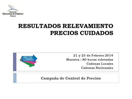 RESULTADOS RELEVAMIENTO PRECIOS CUIDADOS Campaña de Control de Precios 21 y 23 de Febrero 2014 Muestra : 80 bocas relevadas Cadenas Locales Cadenas Nacionales.