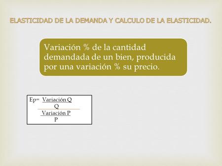 Variación % de la cantidad demandada de un bien, producida por una variación % su precio. Ep= Variación Q Q Variación P P.