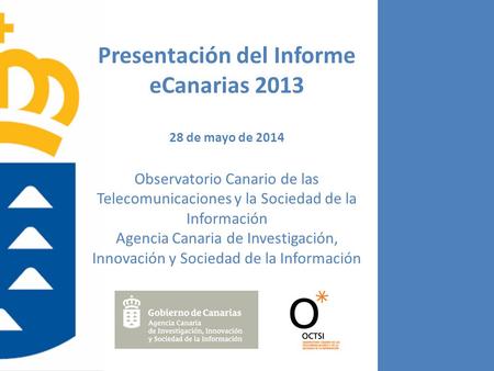 Presentación del Informe eCanarias 2013 28 de mayo de 2014 Observatorio Canario de las Telecomunicaciones y la Sociedad de la Información Agencia Canaria.