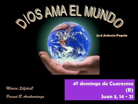4º domingo de Cuaresma (B) Juan 3, 14 - 21 José Antonio Pagola Música:Silfides2 Present:B.Areskurrinaga.