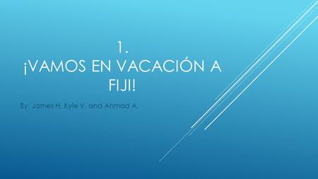 1. ¡VAMOS EN VACACIÓN A FIJI! By: James H, Kyle V, and Ahmad A.