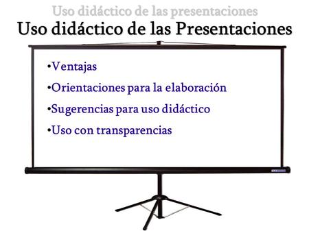 Uso didáctico de las presentaciones Uso didáctico de las Presentaciones Ventajas Orientaciones para la elaboración Sugerencias para uso didáctico Uso con.