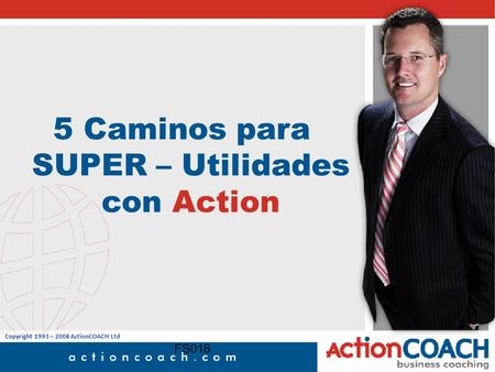 Copyright 1993 – 2008 ActionCOACH Ltd FS016 5 Caminos para SUPER – Utilidades con Action.