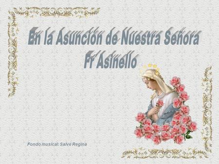 Fondo musical: Salve Regina ¿En dónde estás, oh Virgen escondida? Cintas de luz, los coros ondulantes de doncellas que buscan tu manida, por la estrellada.