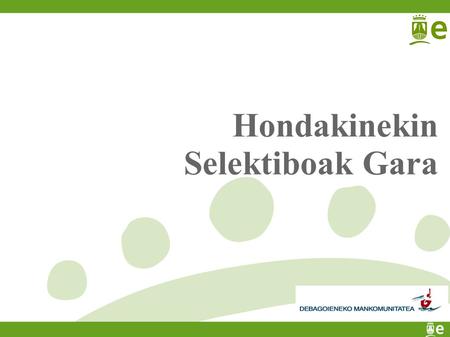 Hondakinekin Selektiboak Gara. Saioaren nondik norakoak Problematica Solución Prueba piloto Funcionamiento para el pueblo entero Puntos de recogida Decisiones.