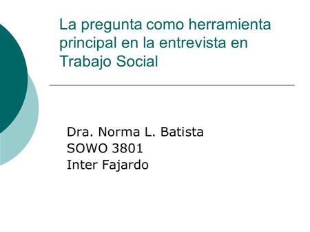 La pregunta como herramienta principal en la entrevista en Trabajo Social Dra. Norma L. Batista SOWO 3801 Inter Fajardo.