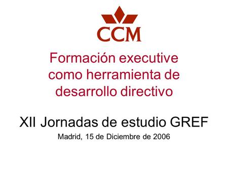 Formación executive como herramienta de desarrollo directivo XII Jornadas de estudio GREF Madrid, 15 de Diciembre de 2006.