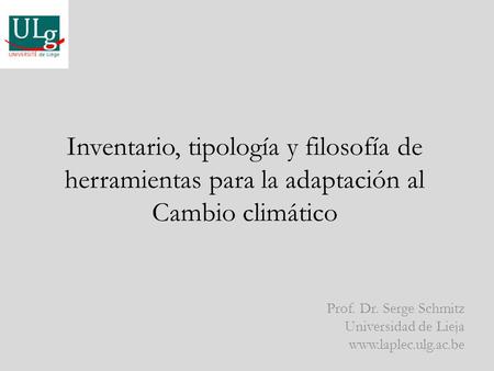 Inventario, tipología y filosofía de herramientas para la adaptación al Cambio climático Prof. Dr. Serge Schmitz Universidad de Lieja www.laplec.ulg.ac.be.
