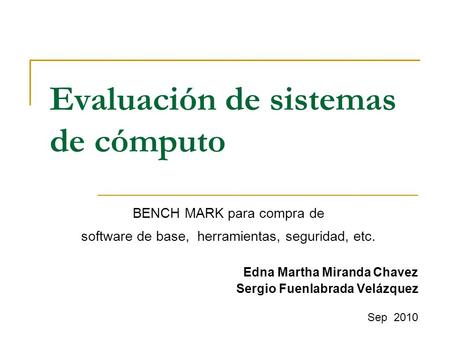 Evaluación de sistemas de cómputo Edna Martha Miranda Chavez Sergio Fuenlabrada Velázquez Sep 2010 BENCH MARK para compra de software de base, herramientas,