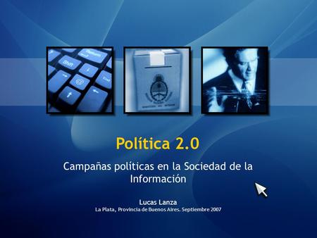 Política 2.0 Campañas políticas en la Sociedad de la Información Lucas Lanza La Plata, Provincia de Buenos Aires. Septiembre 2007.