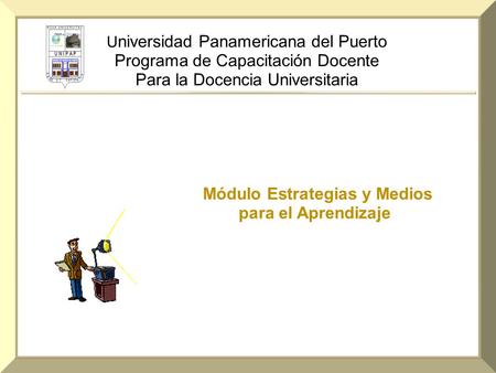 U niversidad Panamericana del Puerto Programa de Capacitación Docente Para la Docencia Universitaria Módulo Estrategias y Medios para el Aprendizaje.