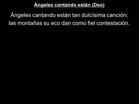 Ángeles cantando están (Deo) Ángeles cantando están tan dulcísima canción; las montañas su eco dan como fiel contestación.