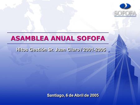 ASAMBLEA ANUAL SOFOFA Santiago, 6 de Abril de 2005 Hitos Gestión Sr. Juan Claro / 2001-2005.