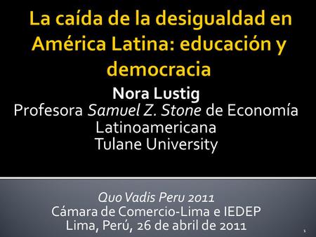 Nora Lustig Profesora Samuel Z. Stone de Economía Latinoamericana Tulane University Quo Vadis Peru 2011 Cámara de Comercio-Lima e IEDEP Lima, Perú, 26.